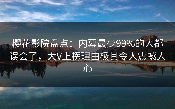樱花影院盘点：内幕最少99%的人都误会了，大V上榜理由极其令人震撼人心