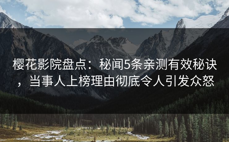 樱花影院盘点：秘闻5条亲测有效秘诀，当事人上榜理由彻底令人引发众怒