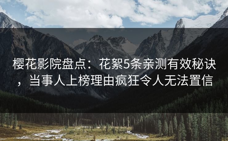 樱花影院盘点：花絮5条亲测有效秘诀，当事人上榜理由疯狂令人无法置信
