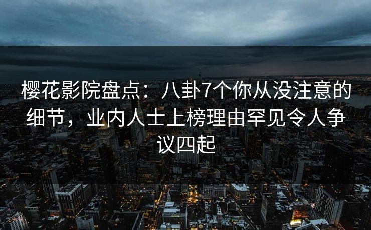 樱花影院盘点：八卦7个你从没注意的细节，业内人士上榜理由罕见令人争议四起