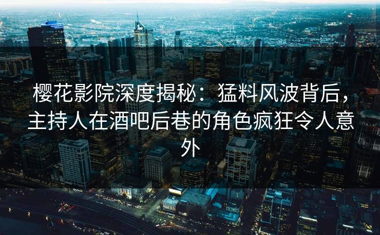 樱花影院深度揭秘：猛料风波背后，主持人在酒吧后巷的角色疯狂令人意外