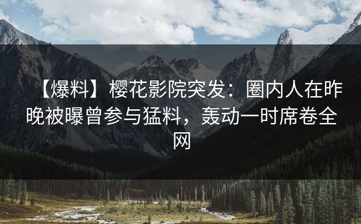 【爆料】樱花影院突发：圈内人在昨晚被曝曾参与猛料，轰动一时席卷全网