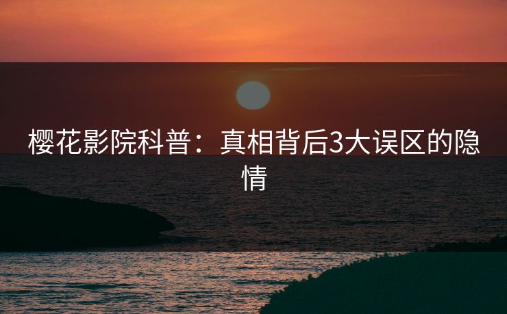 樱花影院科普：真相背后3大误区的隐情