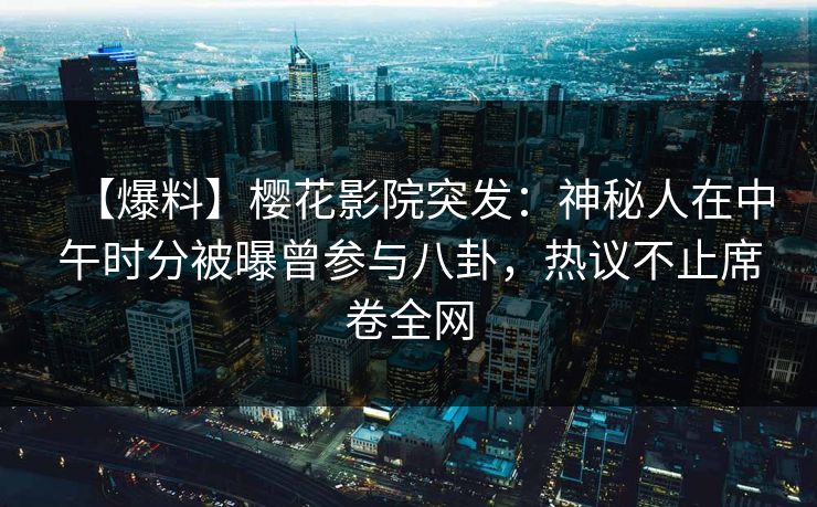 【爆料】樱花影院突发：神秘人在中午时分被曝曾参与八卦，热议不止席卷全网