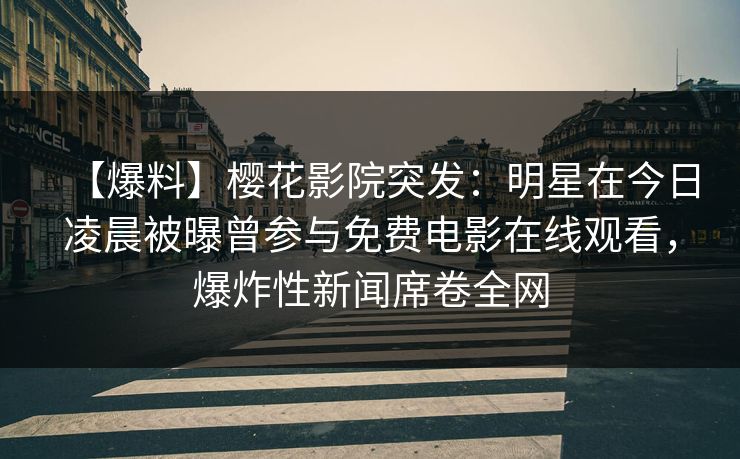 【爆料】樱花影院突发：明星在今日凌晨被曝曾参与免费电影在线观看，爆炸性新闻席卷全网