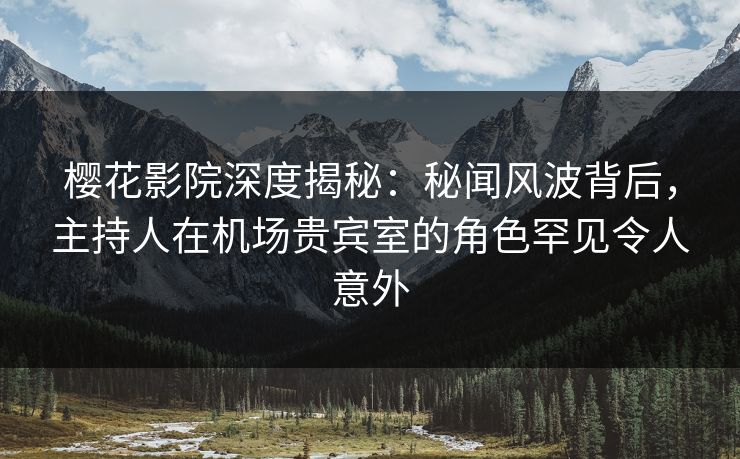 樱花影院深度揭秘：秘闻风波背后，主持人在机场贵宾室的角色罕见令人意外