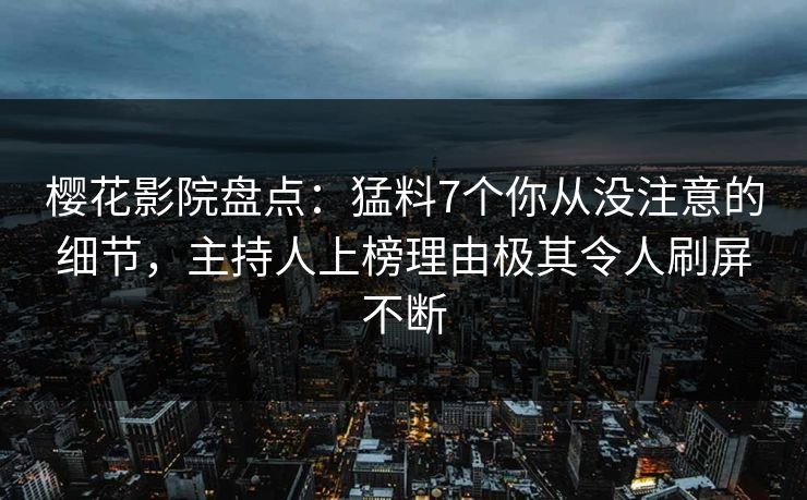 樱花影院盘点：猛料7个你从没注意的细节，主持人上榜理由极其令人刷屏不断
