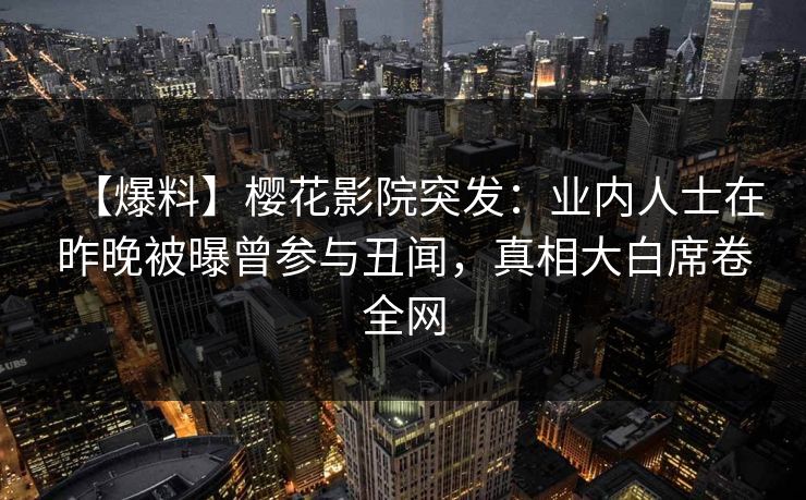【爆料】樱花影院突发：业内人士在昨晚被曝曾参与丑闻，真相大白席卷全网
