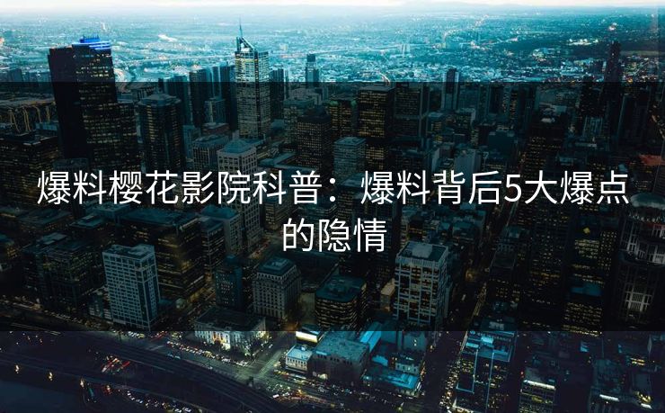 爆料樱花影院科普：爆料背后5大爆点的隐情