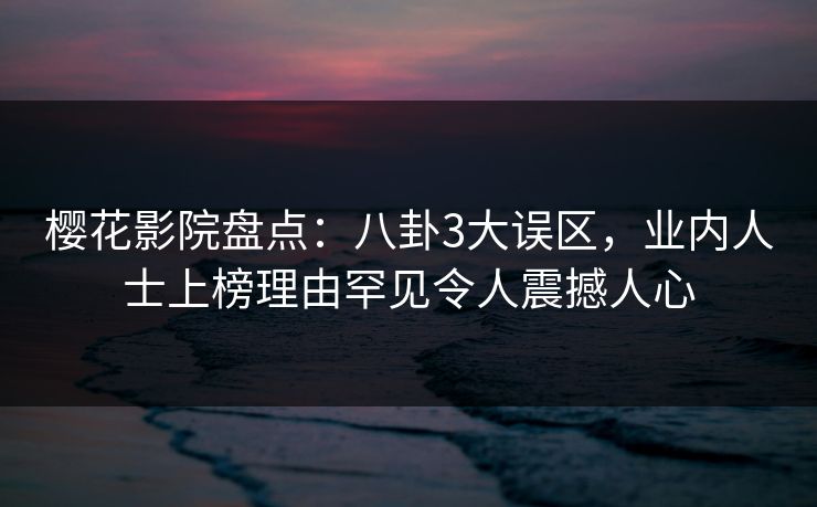 樱花影院盘点：八卦3大误区，业内人士上榜理由罕见令人震撼人心