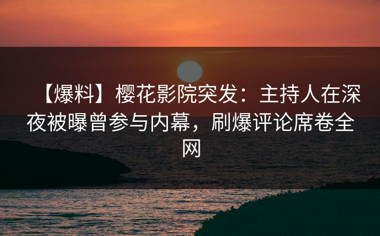 【爆料】樱花影院突发：主持人在深夜被曝曾参与内幕，刷爆评论席卷全网