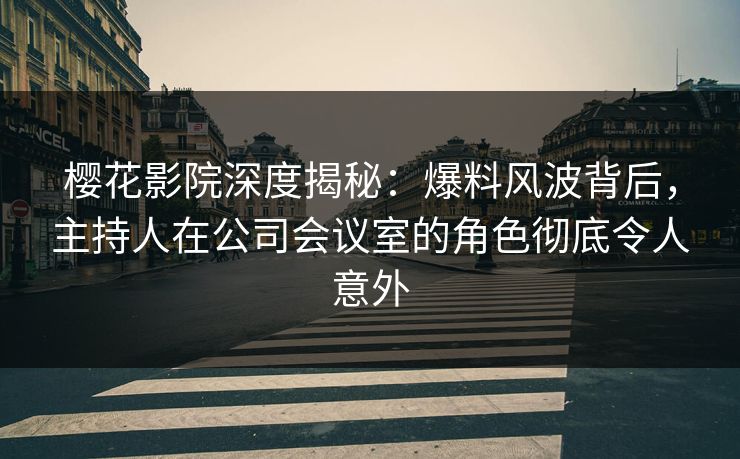 樱花影院深度揭秘：爆料风波背后，主持人在公司会议室的角色彻底令人意外