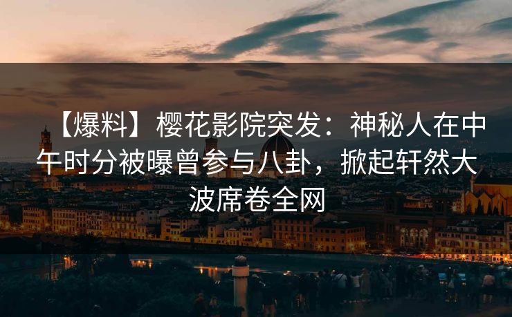 【爆料】樱花影院突发：神秘人在中午时分被曝曾参与八卦，掀起轩然大波席卷全网
