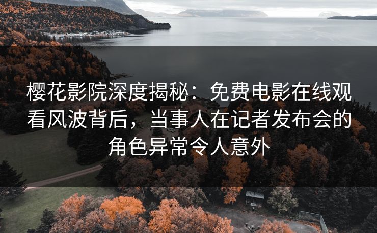樱花影院深度揭秘：免费电影在线观看风波背后，当事人在记者发布会的角色异常令人意外