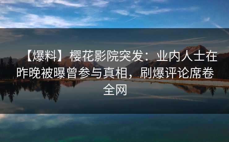 【爆料】樱花影院突发：业内人士在昨晚被曝曾参与真相，刷爆评论席卷全网
