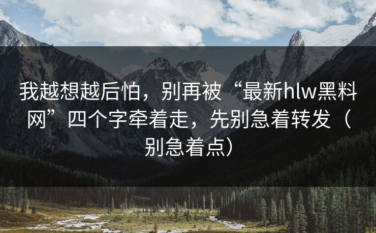 我越想越后怕，别再被“最新hlw黑料网”四个字牵着走，先别急着转发（别急着点）