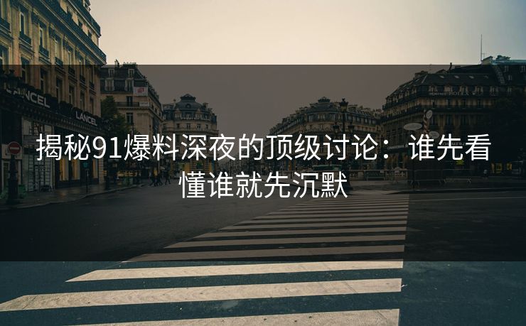 揭秘91爆料深夜的顶级讨论：谁先看懂谁就先沉默